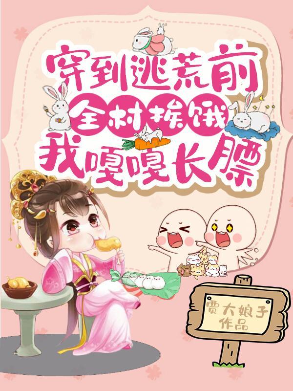 穿到逃荒前全村挨饿我嘎嘎长膘免费完结版